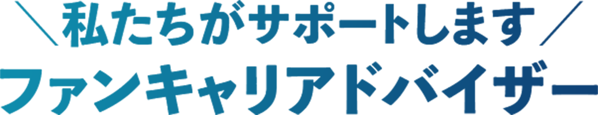 私たちがサポートします。ファンキャリアドバイザー