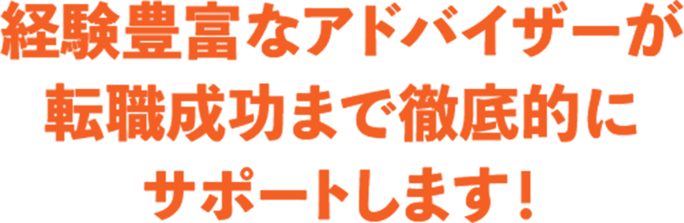 経験豊富なアドバイザーが 転職成功まで徹底的に サポートします！